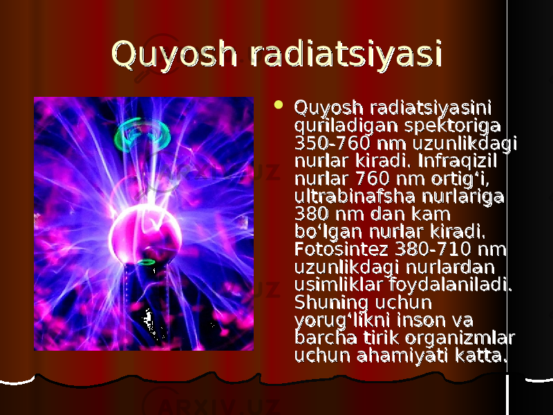 Quyosh radiatsiyasiQuyosh radiatsiyasi  Quyosh radiatsiyasini Quyosh radiatsiyasini quriladigan spektoriga quriladigan spektoriga 350-760 nm uzunlikdagi 350-760 nm uzunlikdagi nurlar kiradi. Infraqizil nurlar kiradi. Infraqizil nurlar 760 nm ortig‘i, nurlar 760 nm ortig‘i, ultrabinafsha nurlariga ultrabinafsha nurlariga 380 nm dan kam 380 nm dan kam bo‘lgan nurlar kiradi. bo‘lgan nurlar kiradi. Fotosintez 380-710 nm Fotosintez 380-710 nm uzunlikdagi nurlardan uzunlikdagi nurlardan usimliklar foydalaniladi. usimliklar foydalaniladi. SS hh uning uchun uning uchun yorug‘likni inson va yorug‘likni inson va barcha tirik organizmlar barcha tirik organizmlar uchun ahamiyati katta.uchun ahamiyati katta. 