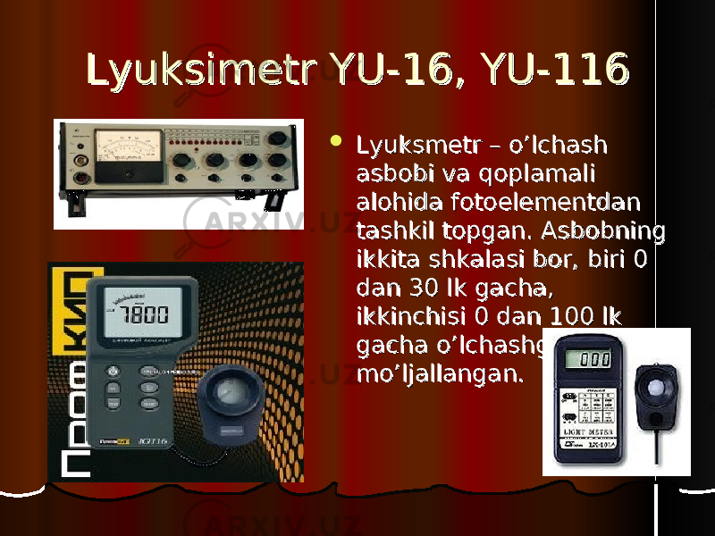 Lyuksimetr YU-16, YU-116Lyuksimetr YU-16, YU-116  Lyuksmetr – o’lchash Lyuksmetr – o’lchash asbobi va qoplamali asbobi va qoplamali alohida fotoelementdan alohida fotoelementdan tashkil topgan. Asbobning tashkil topgan. Asbobning ikkita shkalasi bor, biri 0 ikkita shkalasi bor, biri 0 dan 30 lk gacha, dan 30 lk gacha, ikkinchisi 0 dan 100 lk ikkinchisi 0 dan 100 lk gacha o’lchashga gacha o’lchashga mo’ljallangan.mo’ljallangan. 