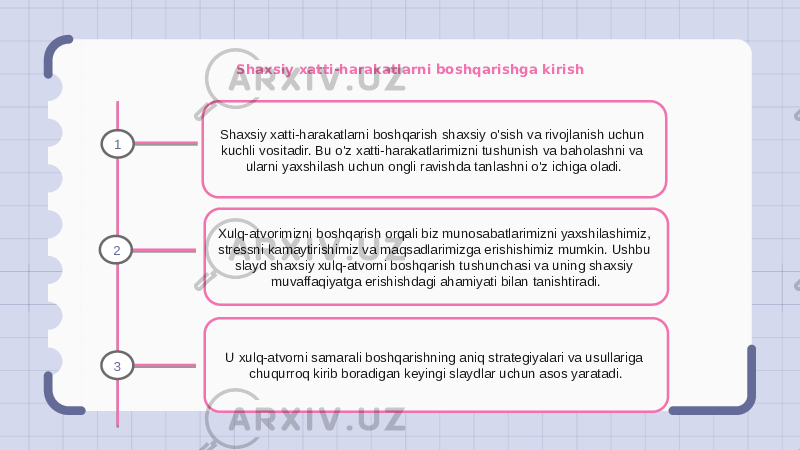 Shaxsiy xatti-harakatlarni boshqarishga kirish Shaxsiy xatti-harakatlarni boshqarish shaxsiy o&#39;sish va rivojlanish uchun kuchli vositadir. Bu o&#39;z xatti-harakatlarimizni tushunish va baholashni va ularni yaxshilash uchun ongli ravishda tanlashni o&#39;z ichiga oladi. Xulq-atvorimizni boshqarish orqali biz munosabatlarimizni yaxshilashimiz, stressni kamaytirishimiz va maqsadlarimizga erishishimiz mumkin. Ushbu slayd shaxsiy xulq-atvorni boshqarish tushunchasi va uning shaxsiy muvaffaqiyatga erishishdagi ahamiyati bilan tanishtiradi. U xulq-atvorni samarali boshqarishning aniq strategiyalari va usullariga chuqurroq kirib boradigan keyingi slaydlar uchun asos yaratadi.1 2 3 