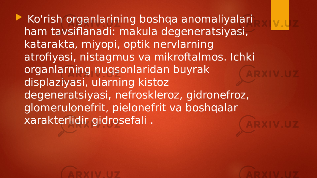  Ko&#39;rish organlarining boshqa anomaliyalari ham tavsiflanadi: makula degeneratsiyasi, katarakta, miyopi, optik nervlarning atrofiyasi, nistagmus va mikroftalmos. Ichki organlarning nuqsonlaridan buyrak displaziyasi, ularning kistoz degeneratsiyasi, nefroskleroz, gidronefroz, glomerulonefrit, pielonefrit va boshqalar xarakterlidir gidrosefali . 