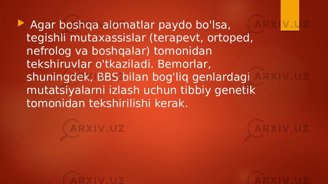  Agar boshqa alomatlar paydo bo&#39;lsa, tegishli mutaxassislar (terapevt, ortoped, nefrolog va boshqalar) tomonidan tekshiruvlar o&#39;tkaziladi. Bemorlar, shuningdek, BBS bilan bog&#39;liq genlardagi mutatsiyalarni izlash uchun tibbiy genetik tomonidan tekshirilishi kerak. 