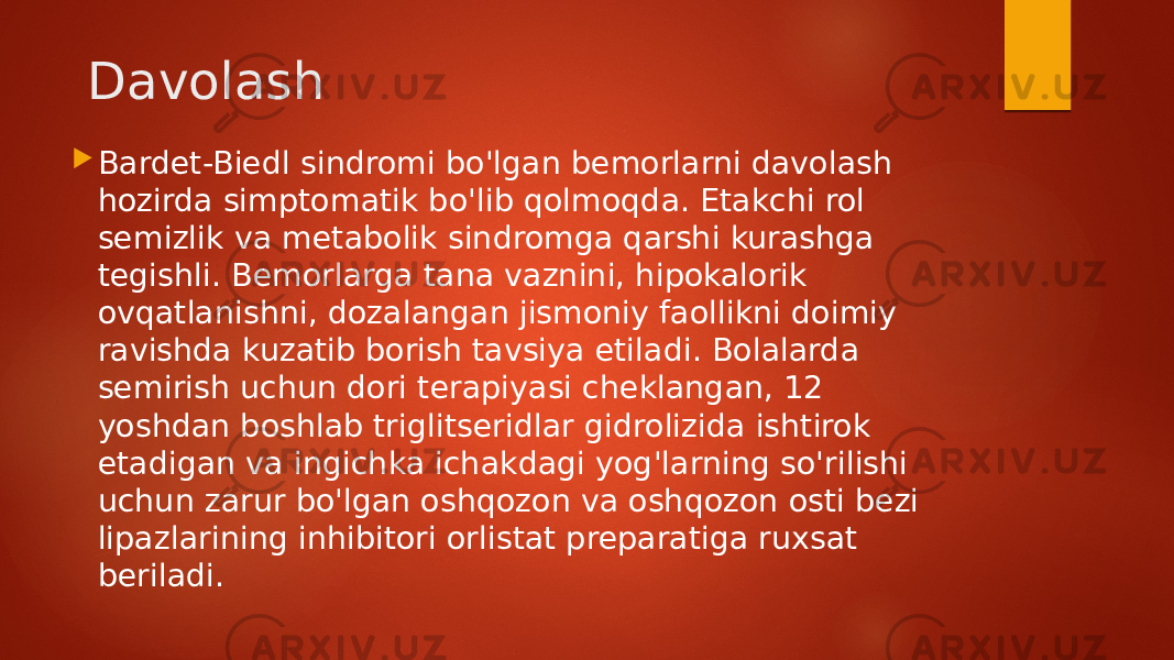  Davolash  Bardet-Biedl sindromi bo&#39;lgan bemorlarni davolash hozirda simptomatik bo&#39;lib qolmoqda. Etakchi rol semizlik va metabolik sindromga qarshi kurashga tegishli. Bemorlarga tana vaznini, hipokalorik ovqatlanishni, dozalangan jismoniy faollikni doimiy ravishda kuzatib borish tavsiya etiladi. Bolalarda semirish uchun dori terapiyasi cheklangan, 12 yoshdan boshlab triglitseridlar gidrolizida ishtirok etadigan va ingichka ichakdagi yog&#39;larning so&#39;rilishi uchun zarur bo&#39;lgan oshqozon va oshqozon osti bezi lipazlarining inhibitori orlistat preparatiga ruxsat beriladi. 