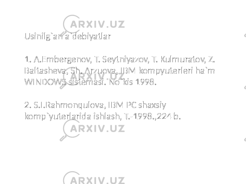 Usinilg`an a`debiyatlar 1. A.Embergenov, T. Seytniyazov, T. Kulmuratov, Z. Baltasheva, Sh. Arzuova, IBM kompyuterleri ha`m WINDOWS sistemasi. No`kis 1998. 2. S.I.Rahmonqulova, IBM PC shaxsiy komp`yuterlarida ishlash, T.-1998.,224 b. 