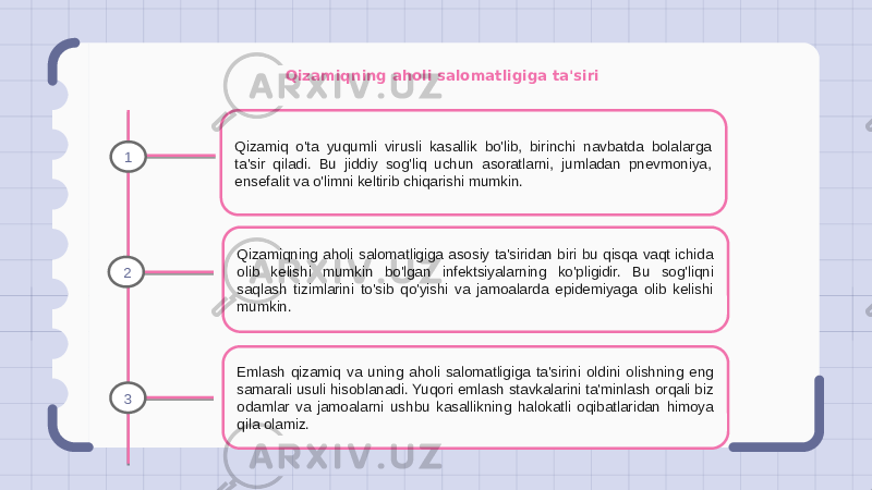 Qizamiqning aholi salomatligiga ta&#39;siri Qizamiq o&#39;ta yuqumli virusli kasallik bo&#39;lib, birinchi navbatda bolalarga ta&#39;sir qiladi. Bu jiddiy sog&#39;liq uchun asoratlarni, jumladan pnevmoniya, ensefalit va o&#39;limni keltirib chiqarishi mumkin. Qizamiqning aholi salomatligiga asosiy ta&#39;siridan biri bu qisqa vaqt ichida olib kelishi mumkin bo&#39;lgan infektsiyalarning ko&#39;pligidir. Bu sog&#39;liqni saqlash tizimlarini to&#39;sib qo&#39;yishi va jamoalarda epidemiyaga olib kelishi mumkin. Emlash qizamiq va uning aholi salomatligiga ta&#39;sirini oldini olishning eng samarali usuli hisoblanadi. Yuqori emlash stavkalarini ta&#39;minlash orqali biz odamlar va jamoalarni ushbu kasallikning halokatli oqibatlaridan himoya qila olamiz.1 2 3 