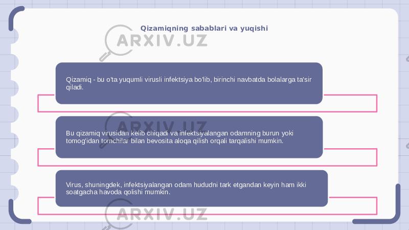 Qizamiqning sabablari va yuqishi Qizamiq - bu o&#39;ta yuqumli virusli infektsiya bo&#39;lib, birinchi navbatda bolalarga ta&#39;sir qiladi. Bu qizamiq virusidan kelib chiqadi va infektsiyalangan odamning burun yoki tomog&#39;idan tomchilar bilan bevosita aloqa qilish orqali tarqalishi mumkin. Virus, shuningdek, infektsiyalangan odam hududni tark etgandan keyin ham ikki soatgacha havoda qolishi mumkin. 