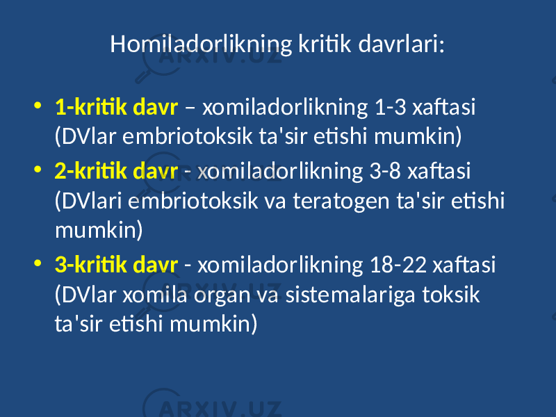 Homiladorlikning kritik davrlari: • 1-kritik davr – xomiladorlikning 1-3 xaftasi (DVlar embriotoksik ta&#39;sir etishi mumkin) • 2-kritik davr - xomiladorlikning 3-8 xaftasi (DVlari embriotoksik va teratogen ta&#39;sir etishi mumkin) • 3-kritik davr - xomiladorlikning 18-22 xaftasi (DVlar xomila organ va sistemalariga toksik ta&#39;sir etishi mumkin) 