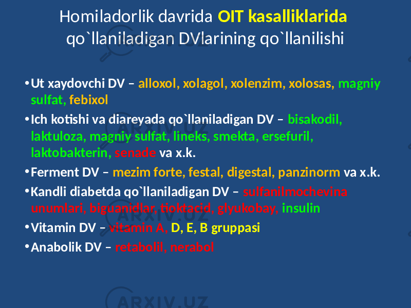 • Ut xaydovchi DV – alloxol, xolagol, xolenzim, xolosas, magniy sulfat, febixol • Ich kotishi va diareyada qo`llaniladigan DV – bisakodil, laktuloza, magniy sulfat, lineks, smekta, ersefuril, laktobakterin, senade va x.k. • Ferment DV – mezim forte, festal, digestal, panzinorm va x.k. • Kandli diabetda qo`llaniladigan DV – sulfanilmochevina unumlari, biguanidlar, tioktacid, glyukobay, insulin • Vitamin DV – vitamin A, D, E, B gruppasi • Anabolik DV – retabolil, nerabolHomiladorlik davrida OIT kasalliklarida qo`llaniladigan DVlarining qo`llanilishi 