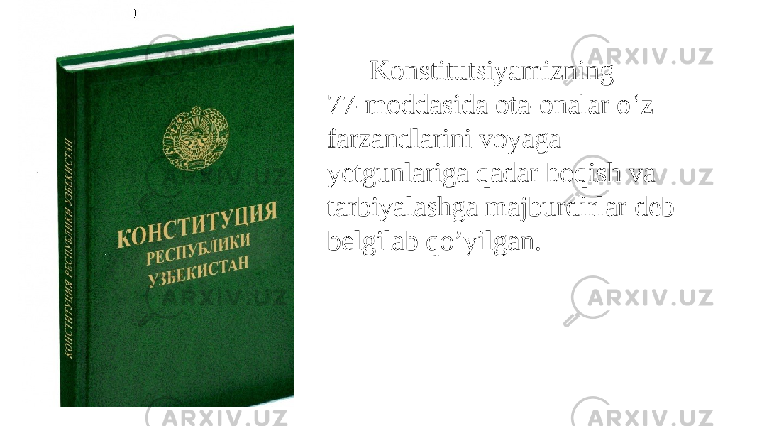  Konstitutsiyamizning 77-moddasida ota-onalar o‘z farzandlarini voyaga yetgunlariga qadar boqish va tarbiyalashga majburdirlar deb belgilab qo’yilgan. 