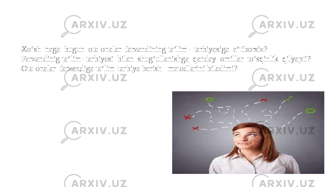 -Xo‘sh nega bugun ota-onalar farzandining ta’lim- tarbiyasiga e’tiborsiz? -Farzandinig ta’lim- tarbiyasi bilan shug‘ullanishga qanday omillar to‘sqinlik qilyapti? -Ota-onalar farzandiga ta’lim-tarbiya berish metodlarini biladimi? 