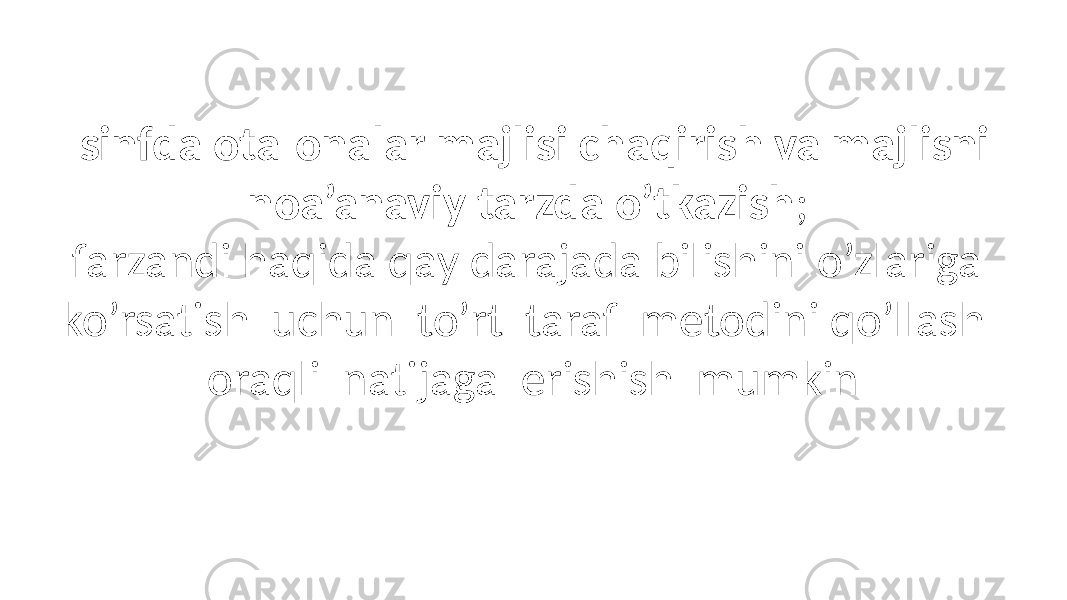 -sinfda ota-onalar majlisi chaqirish va majlisni noa’anaviy tarzda o’tkazish ; farzandi haqida qay darajada bilishini o’zlariga ko’rsatish uchun to’rt taraf metodini qo’llash oraqli natijaga erishish mumkin 