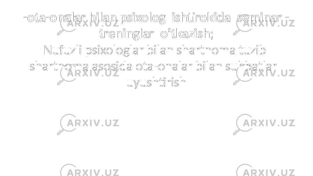 -ota-onalar bilan psixolog ishtirokida seminar - treninglar o’tkazish ; Nufuzli psixologlar bilan shartnoma tuzib shartnoma asosida ota-onalar bilan suhbatlar uyushtirish 