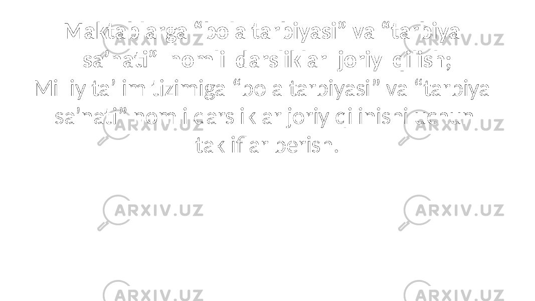 Maktablarga “bola tarbiyasi” va “tarbiya sa’nati” nomli darsliklar joriy qilish; Milliy ta’lim tizimiga “bola tarbiyasi” va “tarbiya sa’nati” nomli darsliklar joriy qilinishi uchun takliflar berish. 