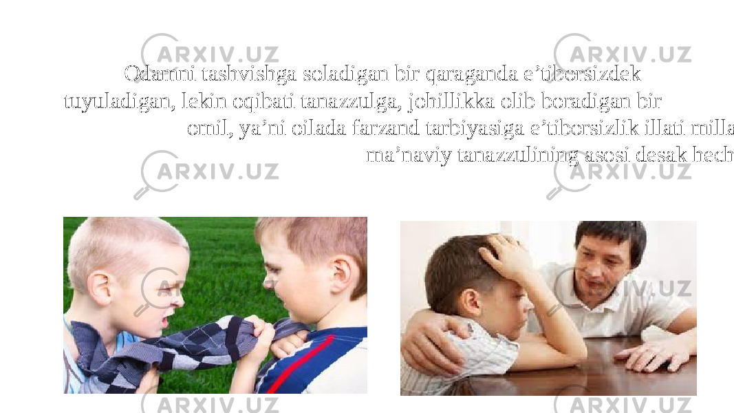  Odamni tashvishga soladigan bir qaraganda e’tiborsizdek tuyuladigan, lekin oqibati tanazzulga, johillikka olib boradigan bir omil, ya’ni oilada farzand tarbiyasiga e’tiborsizlik illati millatning ma’naviy tanazzulining asosi desak hecham mubolag‘a bo‘lmaydi. 