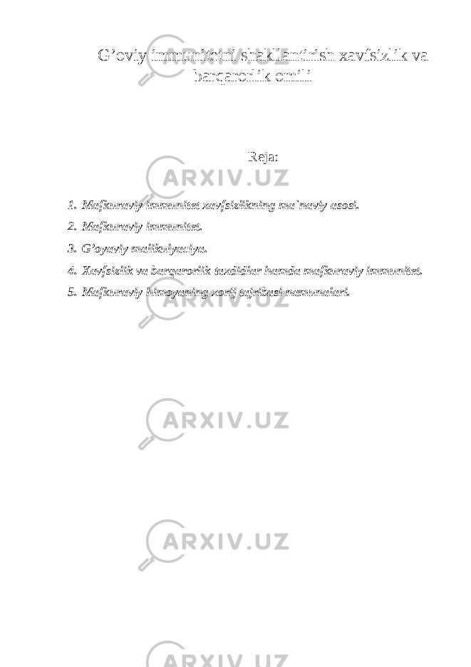 G’oviy immunitetni shakllantirish xavfsizlik va barqarorlik omili Reja: 1. Mafkuraviy immunitet xavfsizlikning ma`naviy asosi. 2. Mafkuraviy immunitet. 3. G’oyaviy malikulyaciya. 4. Xavfsizlik va barqarorlik taxdidlar hamda mafkuraviy immunitet. 5. Mafkuraviy himoyaning xorij tajribasi namunalari. 