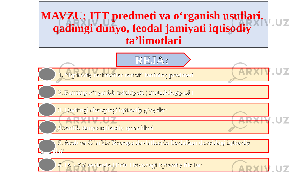 MAVZU: ITT predmeti va o‘rganish usullari. qadimgi dunyo, feodal jamiyati iqtisodiy ta’limotlari REJA: 2. Fanning o‘rganish uslubiyati ( metodologiyasi ) 3. Qadimgi sharqdagi iqtisodiy g‘oyalar 4. Antik dunyo iqtisodiy qarashlari 5. Arab va G‘arbiy Yevropa davlatlarida feodalizm davridagi iqtisodiy g‘oyalar 6. IX - XV asrlarda O‘rta Osiyodagi iqtisodiy fikrlar 1. “Iqtisodiy ta’limotlar tarixi” fanining predmeti 