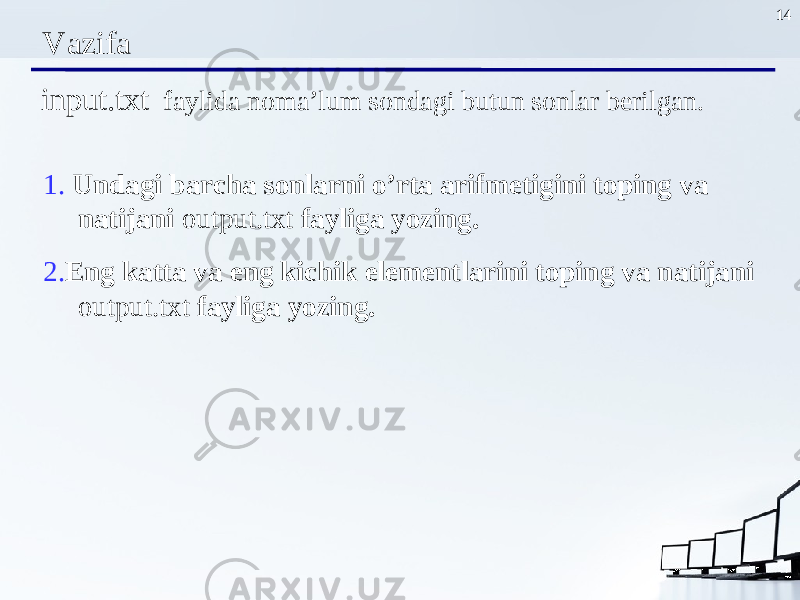 14 Vazifa input.txt faylida noma’lum sondagi butun sonlar berilgan . 1. Undagi barcha sonlarni o’rta arifmetigini toping va natijani output.txt fayliga yozing. 2. Eng katta va eng kichik elementlarini toping va natijani output.txt fayliga yozing . 