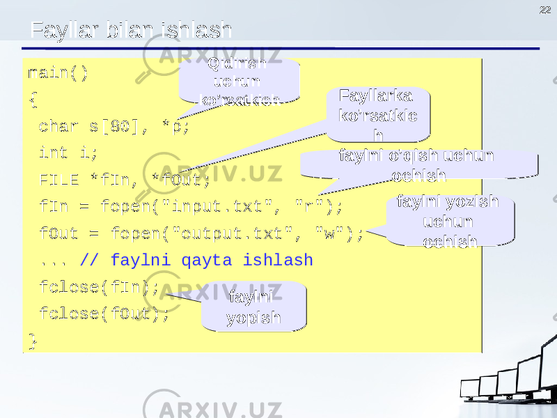 22 Fayllar bilan ishlash main() { char s[80], *p; int i; FILE * fIn, * fOut; fIn = fopen(&#34; in put .txt &#34;, &#34;r&#34; ); f Out = fopen(&#34;output .txt &#34;, &#34;w&#34; ); ... // faylni qayta ishlash f close(fIn); f close(fOut); }main() { char s[80], *p; int i; FILE * fIn, * fOut; fIn = fopen(&#34; in put .txt &#34;, &#34;r&#34; ); f Out = fopen(&#34;output .txt &#34;, &#34;w&#34; ); ... // faylni qayta ishlash f close(fIn); f close(fOut); } Fayllarka ko’rsatkic hFayllarka ko’rsatkic h faylni o’qish uchun ochishfaylni o’qish uchun ochish faylni yozish uchun ochishfaylni yozish uchun ochishQidirish uchun ko’rsatkich Qidirish uchun ko’rsatkich faylni yopish faylni yopish 