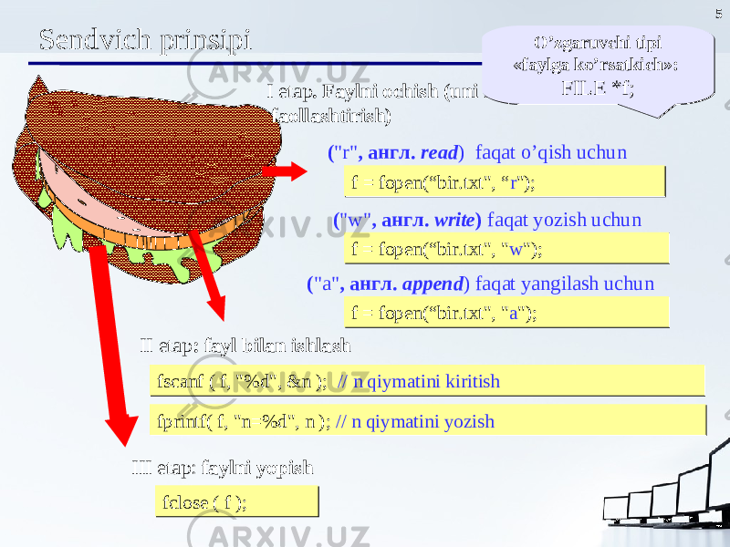 5 Sendvich prinsipi I etap . Faylni ochish ( uni ishga tayyorlash va uni faollashtirish) f = fopen(“bir.txt&#34;, “ r &#34;);f = fopen(“bir.txt&#34;, “ r &#34;); II etap : fayl bilan ishlash III etap: faylni yopish fclose ( f ); fclose ( f ); fscanf ( f, &#34;%d&#34;, &n ); // n qiymatini kiritishfscanf ( f, &#34;%d&#34;, &n ); // n qiymatini kiritish fprintf( f, &#34;n=%d&#34;, n ); // n qiymatini yozishfprintf( f, &#34;n=%d&#34;, n ); // n qiymatini yozish( &#34;r&#34; , англ. read ) faqat o’qish uchun f = fopen(“bir.txt&#34;, &#34; w &#34;);f = fopen(“bir.txt&#34;, &#34; w &#34;); ( &#34;w&#34; , англ. write ) faqat yozish uchun f = fopen(“bir.txt&#34;, &#34; a &#34;);f = fopen(“bir.txt&#34;, &#34; a &#34;); ( &#34;a&#34; , англ. append ) faqat yangilash uchun O’zgaruvchi tipi « faylga ko’rsatkich »: FILE *f;O’zgaruvchi tipi « faylga ko’rsatkich »: FILE *f; 