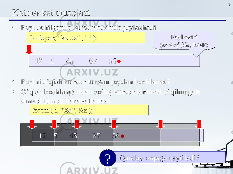 9 Ketma-ket murojaat • Fayl ochilganda kursor boshida joylashadi • Faylni o’qish kursor turgan joydan boshlanadi • O’qish boshlangandan so’ng kursor birinchi o’qilmagan simvol tomon harakatlanadi 12 5 45 67 56 ● Fayl oxiri ( end of file , EOF )Fayl oxiri ( end of file , EOF ) 12 5 45 67 56 ●f = fopen(“ikki.txt&#34;, &#34;r&#34;);f = fopen(“ikki.txt&#34;, &#34;r&#34;); fscanf ( f, &#34;%d&#34;, &x );fscanf ( f, &#34;%d&#34;, &x ); Qanday orqaga qaytiladi? ? 