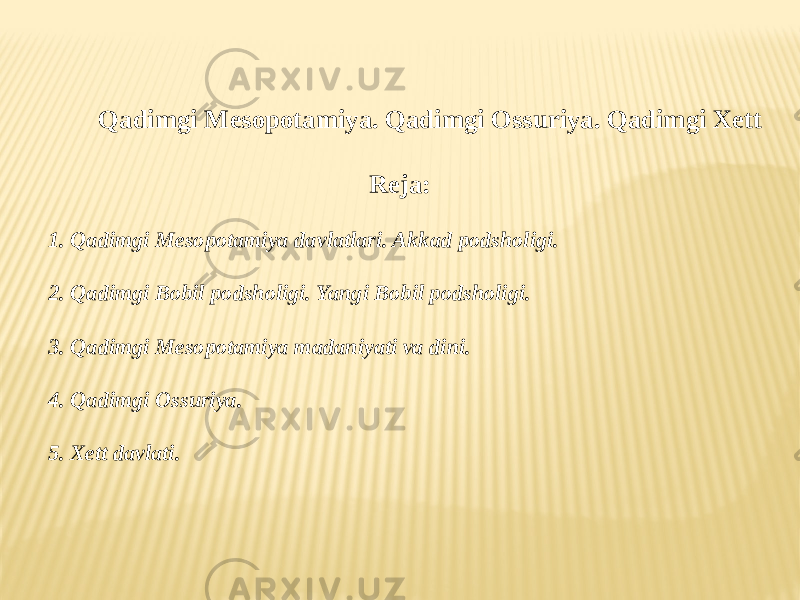 Qadimgi Mesopotamiya. Qadimgi Ossuriya. Qadimgi Xett Reja: 1. Qadimgi Mesopotamiya davlatlari. Akkad podsholigi. 2. Qadimgi Bobil podsholigi. Yangi Bobil podsholigi. 3. Qadimgi Mesopotamiya madaniyati va dini. 4. Qadimgi Ossuriya. 5. Xett davlati. 