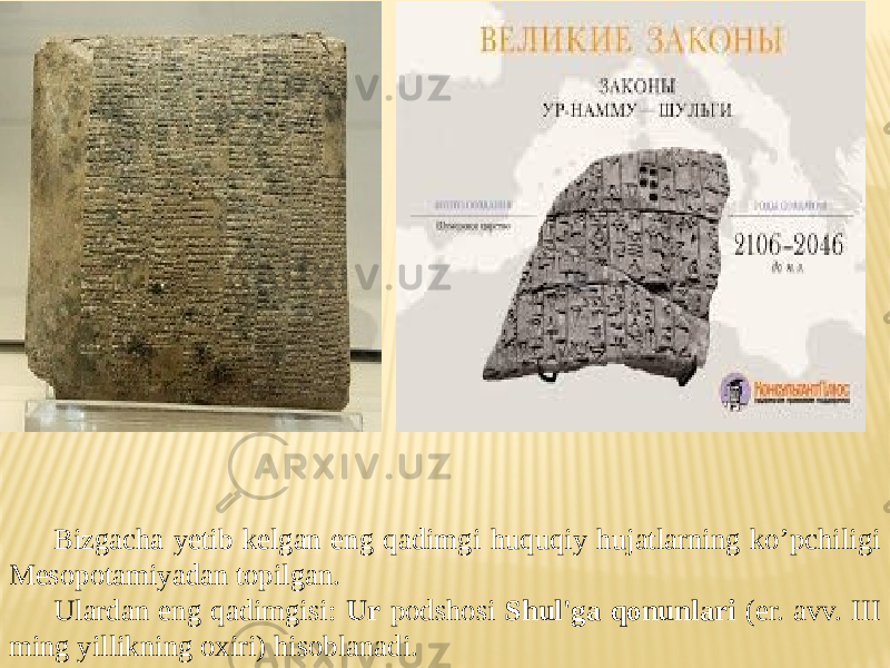 Bizgacha yetib kelgan eng qadimgi huquqiy hujatlarning ko’pchiligi Mesopotamiyadan topilgan. Ulardan eng qadimgisi: Ur podshosi Shul&#39;ga qonunlari (er. avv. III ming yillikning oxiri) hisoblanadi. 