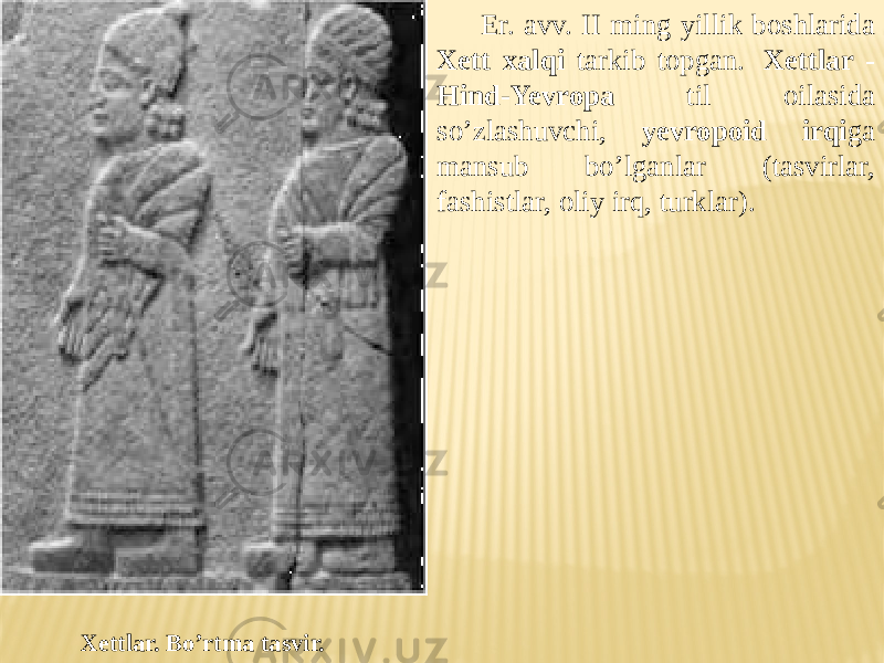 Er. avv. II ming yillik boshlarida Xett xalqi tarkib topgan. Xettlar - Hind-Yevropa til oilasida so’zlashuvchi, yevropoid irqi ga mansub bo’lganlar (tasvirlar, fashistlar, oliy irq, turklar). Xettlar. Bo’rtma tasvir. 
