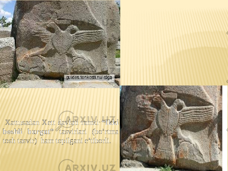  Xattusadan Xett davlati ramzi “Ikki boshli burgut” tasvirlari (bo’rtma tosh tasvir) ham topilgani e’tiborli. 