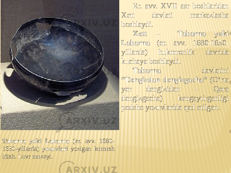 Er. avv. XVII asr boshlaridan Xett davlati markazlasha boshlaydi. Xett – Tabarna yoki Labarna (er. avv. 1680-1650- yillarda) hukmronlik davrida kuchaya boshlaydi. Tabarna davlatini “Dengizdan dengizgacha” (O’rta yer dengizidan – Qora dengizgacha) kengaytirganligi podsho yozuvlarida qad etilgan. Tabarna yoki Labarna (er. avv. 1680- 1650-yillarda) yozuvlari yozigan kumush idish. Luvr muzeyi. 