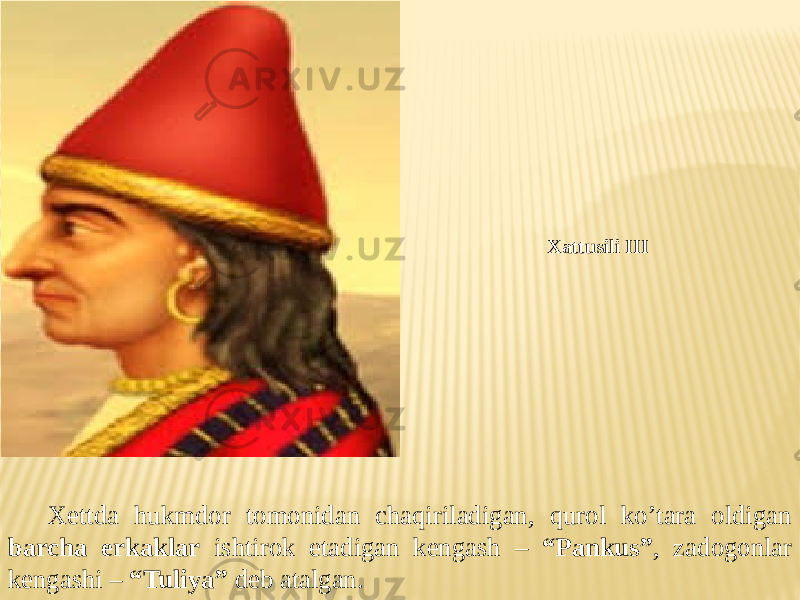 Xettda hukmdor tomonidan chaqiriladigan, qurol ko’tara oldigan barcha erkaklar ishtirok etadigan kengash – “Pankus” , zadogonlar kengashi – “Tuliya” deb atalgan. Xattusili III 