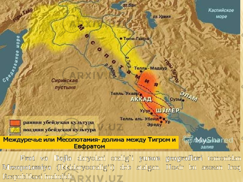  Frot va Dajla daryolari oralig`i yunon geograflari tomonidan Mesopotamiya (Ikkidaryooralig’i) deb atalgan. Hozir bu asosan Iroq Respublikasi hududidi. 