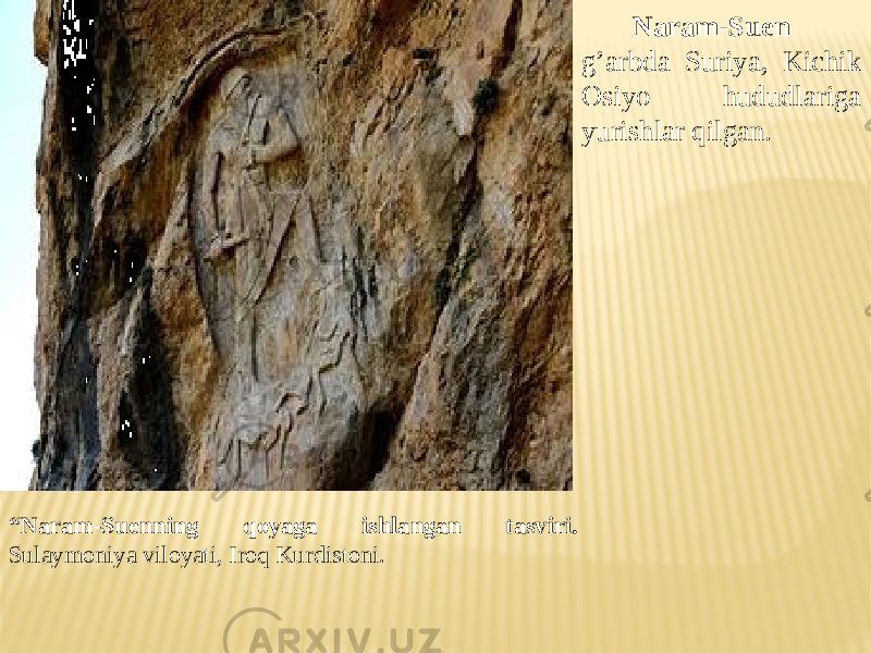 “ Naram-Suenning qoyaga ishlangan tasviri. Sulaymoniya viloyati, Iroq Kurdistoni. Naram-Suen g’arbda Suriya, Kichik Osiyo hududlariga yurishlar qilgan. 