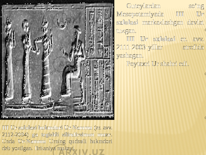 III Ur sulolasi hukmdori Ur-Nammu (er. avv. 2112-2094) ga tegishli silindirsimon muxr . Unda Ur-Nammu Urning qudratli hukmdori deb yozilgan. Britaniya muzeyi. Guteylardan so’ng Mesopotamiyada III Ur sulolasi markazlashgan davlat tuzgan. III Ur sulolasi er. avv. 2111-2003-yillar atrofida yashagan. Poytaxri Ur shahri edi. 