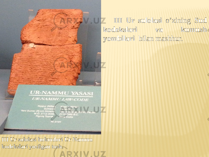 III Ur sulolasi o’zining Sud kodekslari va kumush yombilari bilan mashhur. III Ur sulolasi hukmdori Ur-Nammu kodekslari yozilgan tosh. 