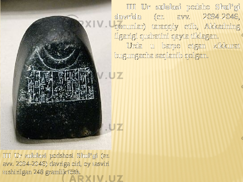 III Ur sulolasi podsho Shul’gi davrida (er. avv. 2094-2046, qonunlar) taraqqiy etib, Akkadning ilgarigi qudratini qayta tiklagan. Urda u barpo etgan zikkurat bugungacha saqlanib qolgan. III Ur sulolasi podshosi Shul’gi (er. avv. 2094-2046) davriga oid, oy tasviri tushirilgan 248 gramlik tosh . 