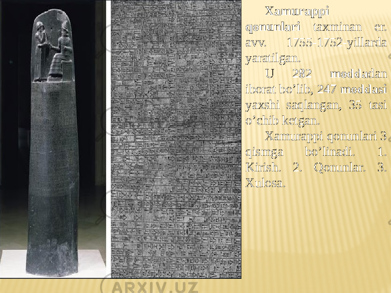 Xamurappi qonunlari taxminan er. avv. 1755-1752-yillarda yaratilgan. U 282 modda dan iborat bo’lib, 247 moddasi yaxshi saqlangan, 35 tasi o’chib ketgan. Xamurappi qonunlari 3 qismga bo’linadi. 1. Kirish. 2. Qonunlar. 3. Xulosa. 