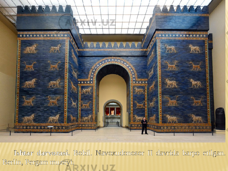Ishtar darvozasi. Bobil. Navoxudonosor II davrida barpo etilgan. Berlin, Pergam muzeyi. 