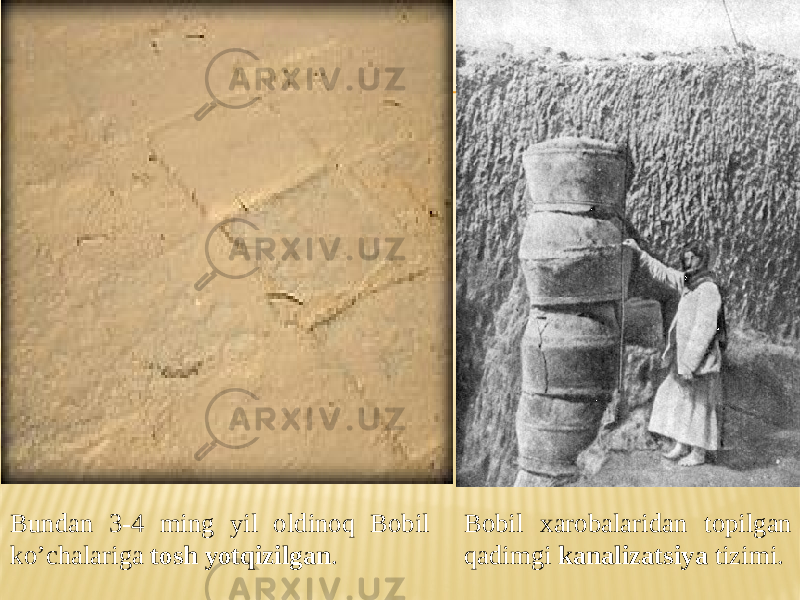 Bundan 3-4 ming yil oldinoq Bobil ko’chalariga tosh yotqizilgan . Bobil xarobalaridan topilgan qadimgi kanalizatsiya tizimi. 