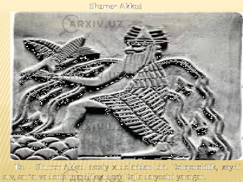 Shumer-Akkad xudolari: . Ea – Shumer-Akkad asosiy xudolaridan biri. Dehqonchilik, xayrli suv, san’at va donishmandlik xudosi. Dajla daryosini yaratgan. 