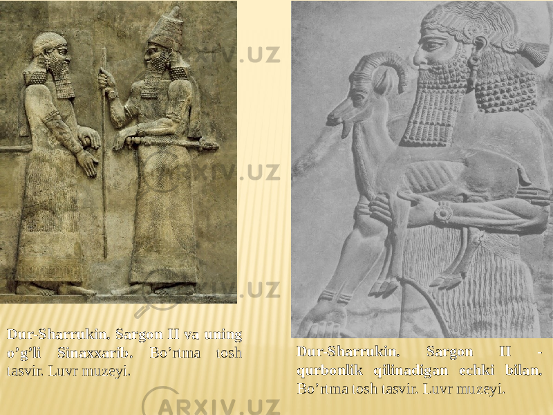 Dur-Sharrukin. Sargon II va uning o’g’li Sinaxxarib. Bo’rtma tosh tasvir. Luvr muzeyi. Dur-Sharrukin. Sargon II - qurbonlik qilinadigan echki bilan. Bo’rtma tosh tasvir. Luvr muzeyi. 
