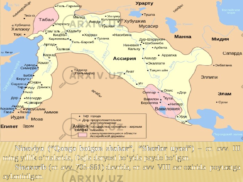 Nineviya (“Qonga botgan shahar”, “Sherlar uyasi”) – er. avv. III ming yillik o’rtalarida, Dajla daryosi bo’yida paydo bo’lgan. Sinaxerib (er. avv. 705-681) davrida, er. avv. VIII asr oxirida poytaxtga aylantirilgan. 