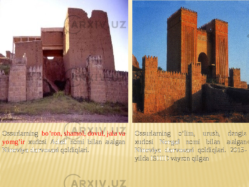 Ossurlarning bo’ron, shamol, dovul, jala va yomg’ir xudosi Adad nomi bilan atalgan Nineviya darvozasi qoldiqlari. Ossurlarning o’lim, urush, dengiz xudosi Nergal nomi bilan atalgan Nineviya darvozasi qoldiqlari. 2015- yilda ISHID vayron qilgan 