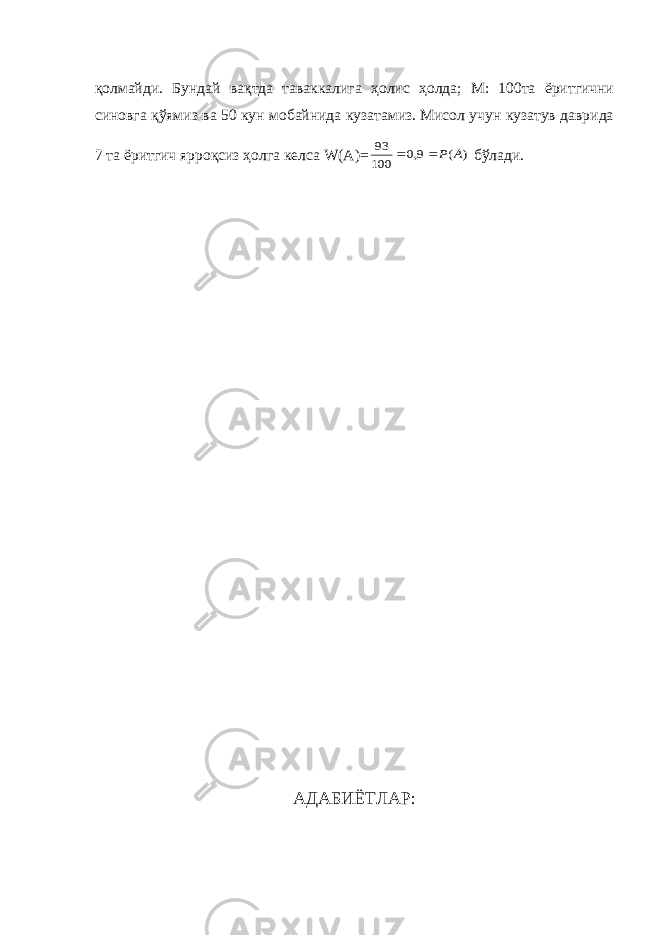 қолмайди. Бундай вақтда таваккалига ҳолис ҳолда; М: 100та ёритгични синовга қўямиз ва 50 кун мобайнида кузатамиз. Мисол учун кузатув даврида 7 та ёритгич ярроқсиз ҳолга келса W(А)=) ( 9,0 100 93 А Р   бўлади. АДАБИЁТЛАР: 