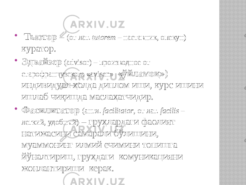  Тьютор  – (от лат.  tutorem  – наставник, опекун) куратор.  Эдвайзер  (аdvisor) – производное от старофранцузского «avisen» « ўйламоқ») индивидуал ҳолда диплом иши, курс ишини ишлаб чиқишда маслаҳатчидир.  Фасилитатор (англ.  facilitator , от лат.  facilis  – легкий, удобный)  – груҳлардаги фаолият натижасини самарали бўлишини, муаммонинг илмий ечимини топишга йўналтириш, груҳдаги комуникацияни жонлантириши керак. 