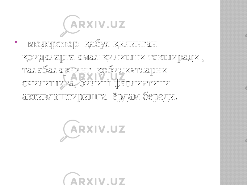    модератор қабул қилинган қоидаларга амал қилишни текширади , талабаларнинг қобилиятларни очилишига, билиш фаолиятини активлаштиришга ёрдам беради. 