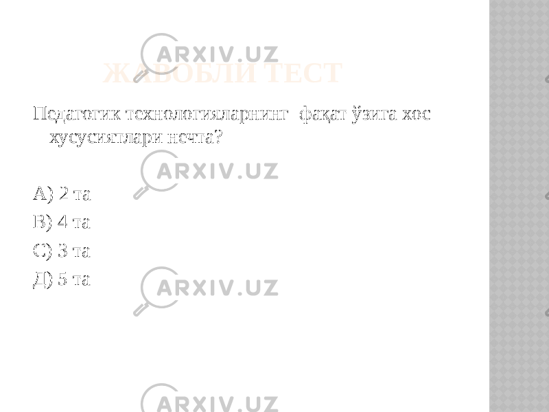  ЖАВОБЛИ ТЕСТ Педагогик технологияларнинг фақат ўзига хос хусусиятлари нечта? А) 2 та В) 4 та С) 3 та Д) 5 та 