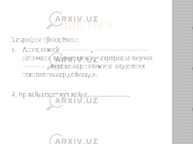  ЁПИҚ ТЕСТ Таърифни тўлиқ ёзинг. 1. Аниқ илмий------------- , ----------------------- натижани кафолатловчи, такрорлана олувчи ---------- ҳаракатлар тизимига педагогик технологиялар дейилади. 2. Ер хайдасанг куз хайда........................ 