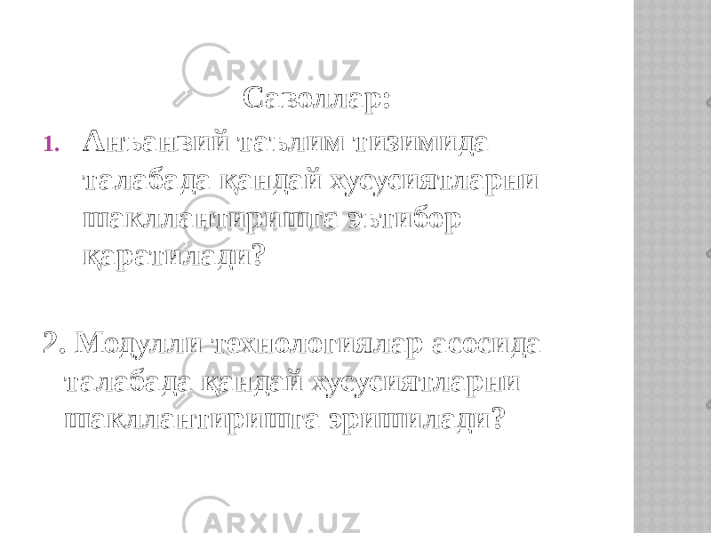 Саволлар: 1. Анъанвий таълим тизимида талабада қандай хусусиятларни шакллантиришга эътибор қаратилади? 2. Модулли технологиялар асосида талабада қандай хусусиятларни шакллантиришга эришилади? 