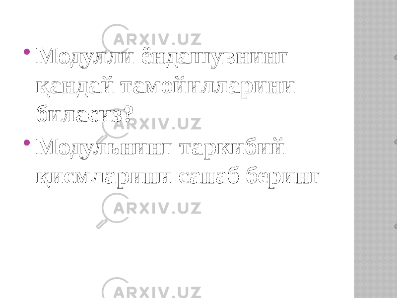  Модулли ёндашувнинг қандай тамойилларини биласиз?  Модульнинг таркибий қисмларини санаб беринг 