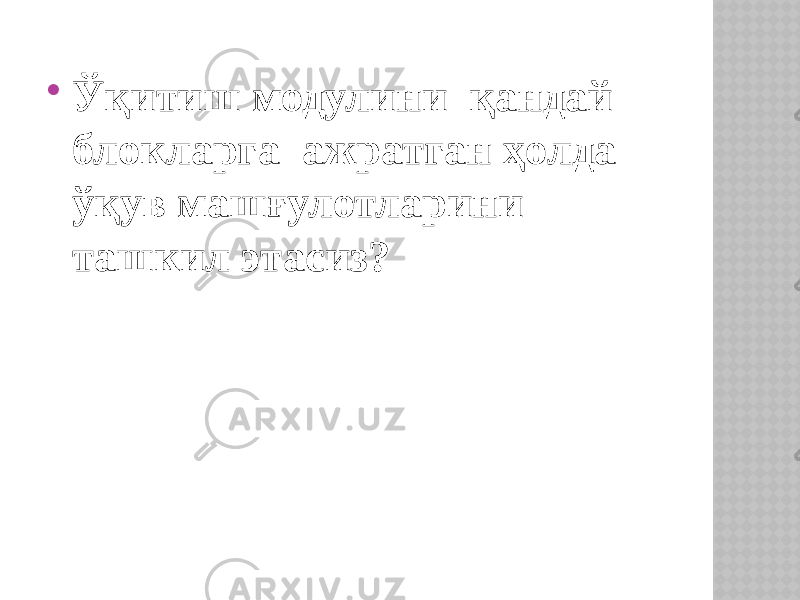  Ўқитиш модулини қандай блокларга ажратган ҳолда ўқув машғулотларини ташкил этасиз? 