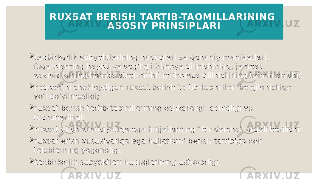  tadbirkorlik subyektlarining huquqlari va qonuniy manfaatlari, fuqarolarning hayoti va sogʻligʻi himoya qilinishining, jamoat xavfsizligining hamda atrof-muhit muhofaza qilinishining taʼminlanishi;  raqobatni cheklaydigan ruxsat berish tartib-taomillari belgilanishiga yoʻl qoʻyilmasligi;  ruxsat berish tartib-taomillarining oshkoraligi, ochiqligi va tushunarliligi;  ruxsat etish xususiyatiga ega hujjatlarning “bir darcha” orqali berilishi;  ruxsat etish xususiyatiga ega hujjatlarni berish tartibiga doir talablarning yagonaligi;  tadbirkorlik subyektlari huquqlarining ustuvorligi. RUXSAT BERISH TARTIB-TAOMILLARINING ASOSIY PRINSIPLARI 